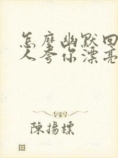 怎么幽默回复别人夸你漂亮