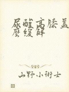 尿酸高膝盖疼怎么缓解