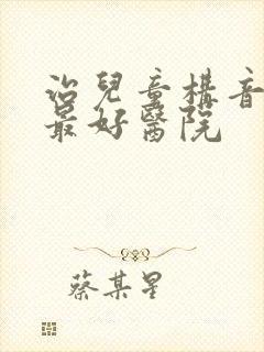 治儿童构音障碍最好医院