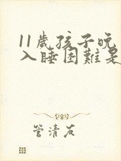 11岁孩子晚上入睡困难是什么原因