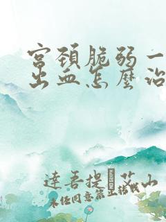 宫颈脆弱一碰就出血怎么治疗