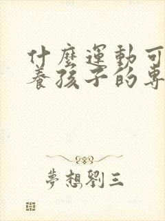 什么运动可以培养孩子的专注力