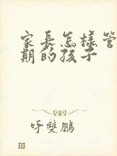 家长怎样管叛逆期的孩子