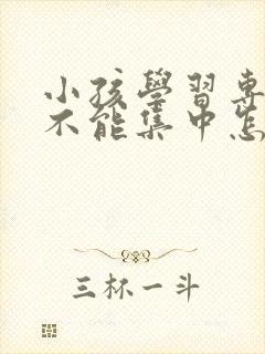 小孩学习专注力不能集中怎么办