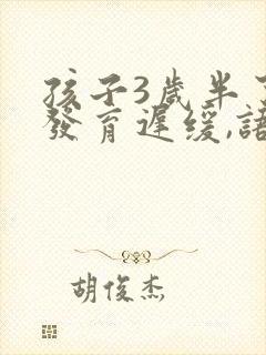 孩子3岁半了,发育迟缓,语言障碍