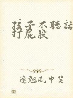 孩子不听话就得打屁股