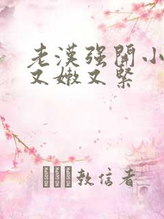 老汉强开小嫩苞又嫩又紧