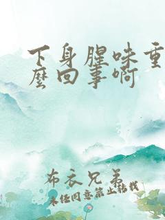 下身腥味重是怎么回事啊