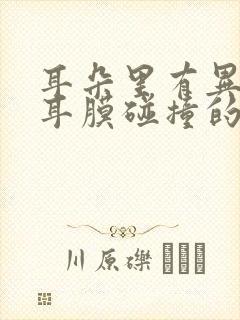 耳朵里有异响 耳膜碰撞的声音