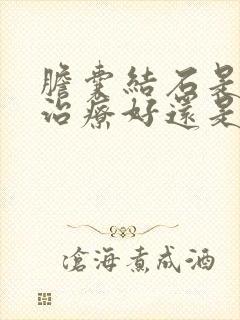 胆囊结石是保守治疗好还是手术治疗好