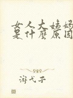 女人大姨妈推迟是什么原因造成的