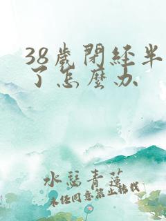 38岁闭经半年了怎么办