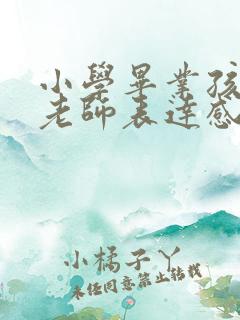 小学毕业孩子对老师表达感谢话