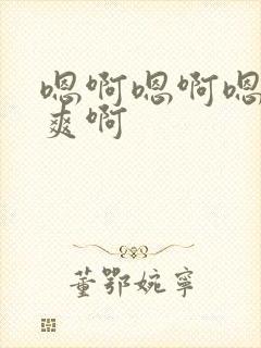 嗯啊嗯啊嗯啊好爽啊