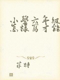 小学六年级作文怎样写才能得高分