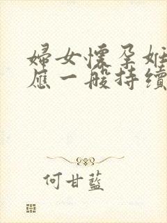 妇女怀孕妊娠反应一般持续多久