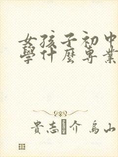 女孩子初中毕业学什么专业好