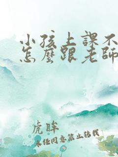 小孩上课不听话怎么跟老师沟通