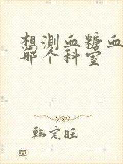 想测血糖血脂挂哪个科室