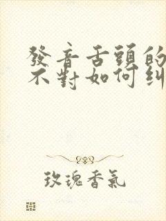 发音舌头的位置不对如何纠正