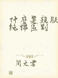 什么是亲肤棉和纯棉区别