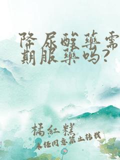 降尿酸药需要长期服药吗?