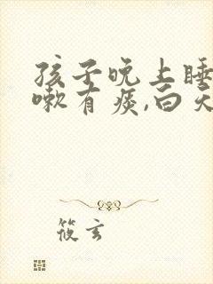 孩子晚上睡前咳嗽有痰,白天不咳