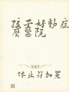 孩子好动症找什么医院