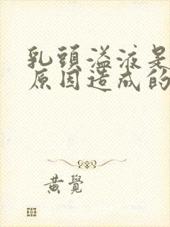 乳头溢液是什么原因造成的怎么治疗