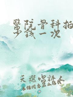 医院骨科拍片多少钱一次