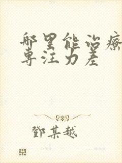 哪里能治疗小孩专注力差