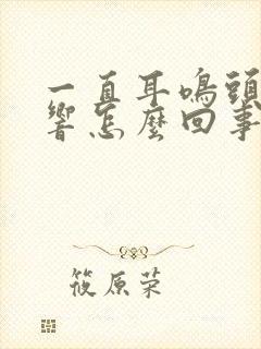 一直耳鸣头嗡嗡响怎么回事