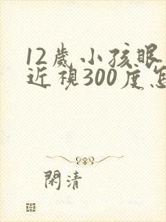 12岁小孩眼睛近视300度怎么办