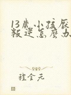 13岁小孩厌学叛逆怎么办