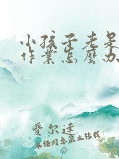 小孩子老是不写作业怎么办