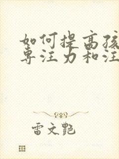 如何提高孩子的专注力和注意力