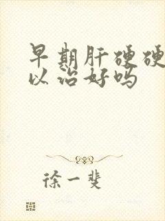 早期肝硬硬化可以治好吗