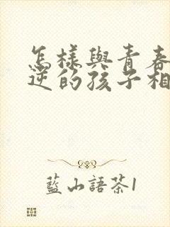 怎样与青春期叛逆的孩子相处