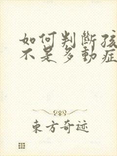 如何判断孩子是不是多动症