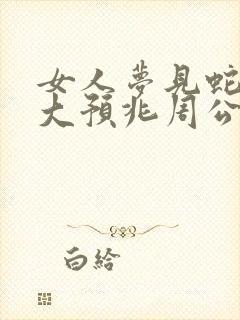 女人梦见蛇的七大预兆周公解梦