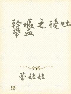 干呕之后吐口水带血