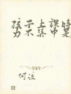 孩子上课时注意力不集中是怎么回事