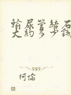 输尿管结石治疗大约多少钱