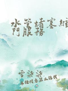 水管堵塞维修上门服务