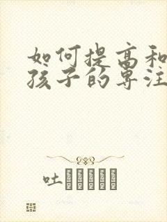 如何提高和训练孩子的专注力