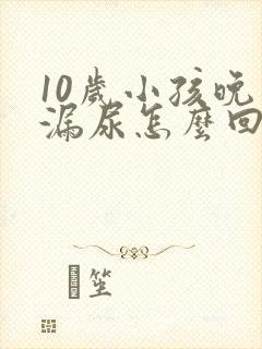 10岁小孩晚上漏尿怎么回事