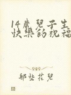 14岁儿子生日快乐的祝福语