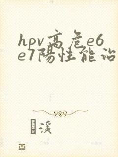 hpv高危e6e7阳性能治好吗