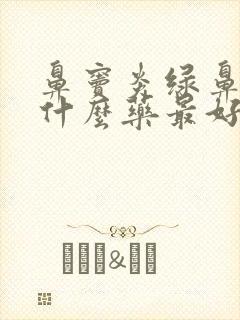 鼻窦炎绿鼻涕吃什么药最好