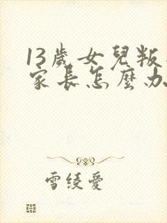 13岁女儿叛逆家长怎么办